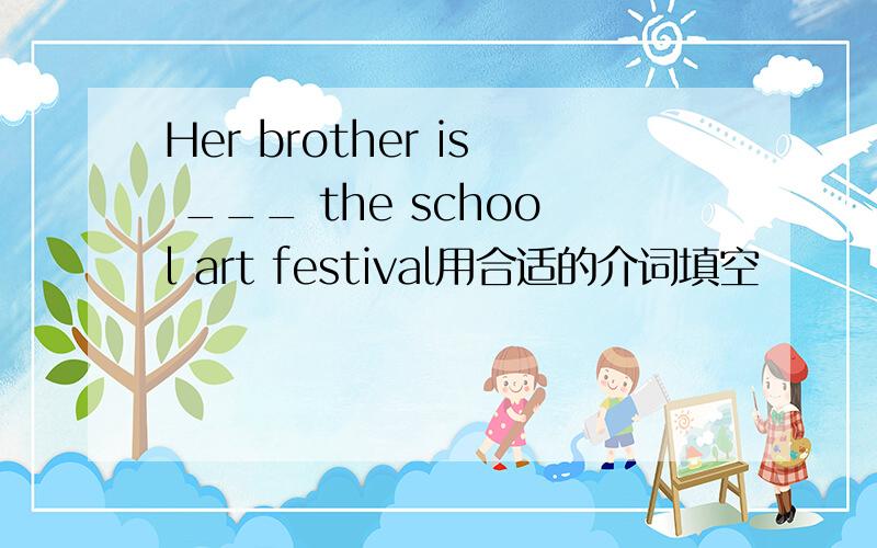Her brother is ___ the school art festival用合适的介词填空