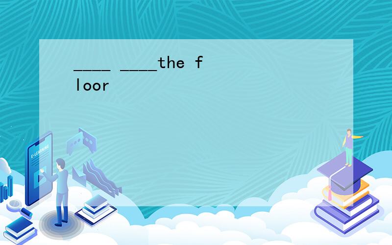____ ____the floor