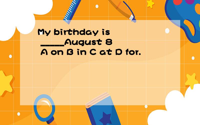 My birthday is _____August 8 A on B in C at D for.