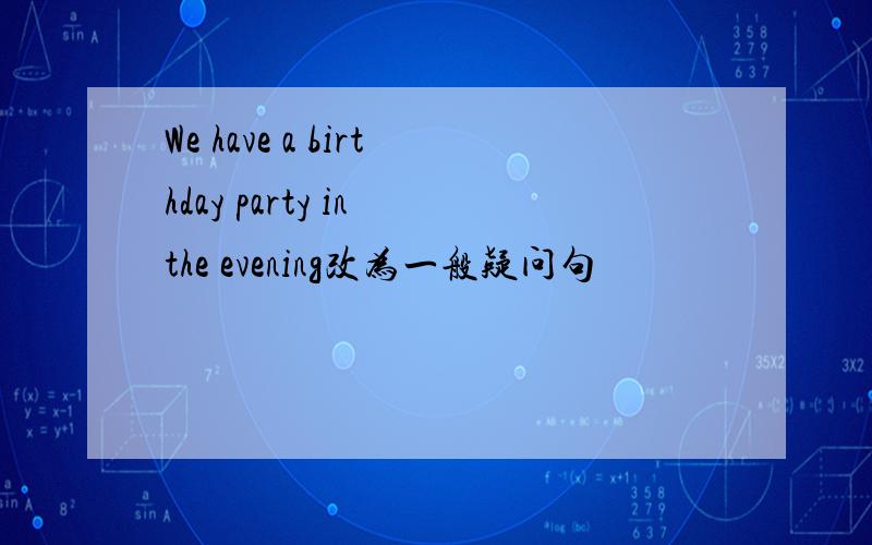 We have a birthday party in the evening改为一般疑问句