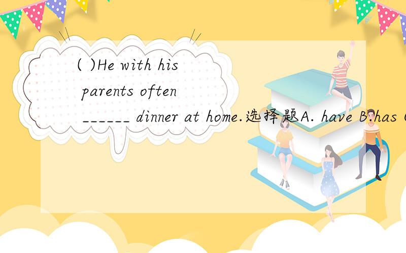( )He with his parents often ______ dinner at home.选择题A. have B.has C.to have D.having