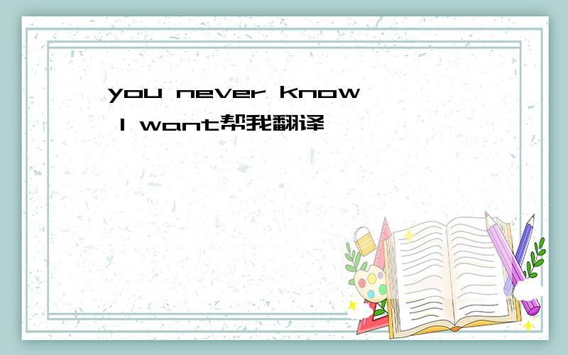 you never know I want帮我翻译