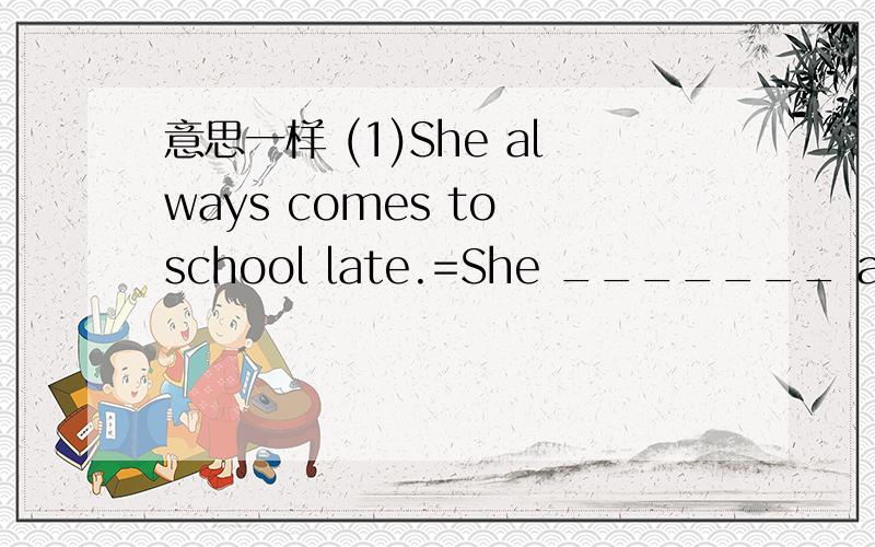 意思一样 (1)She always comes to school late.=She _______ always _______ for school.(2)Do you have a map of China?=_________ you a map of China?