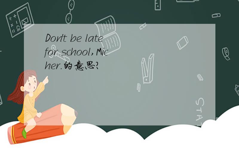 Don't be late for school,Micher.的意思?