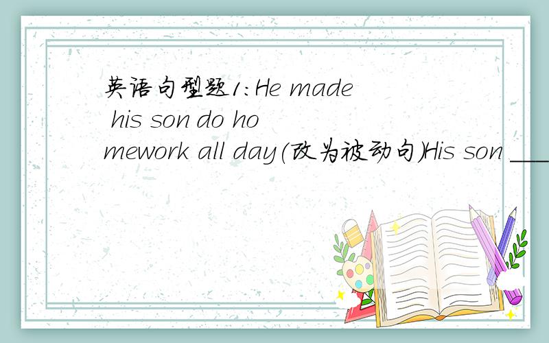 英语句型题1：He made his son do homework all day(改为被动句）His son _____made_____do homework all day2：He liked swimming better than singing（改为同义句）He ______ swimming ______ singing
