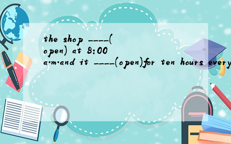 the shop ____(open) at 8:00 a.m.and it ____(open)for ten hours every day.第一个空为何不能用被动