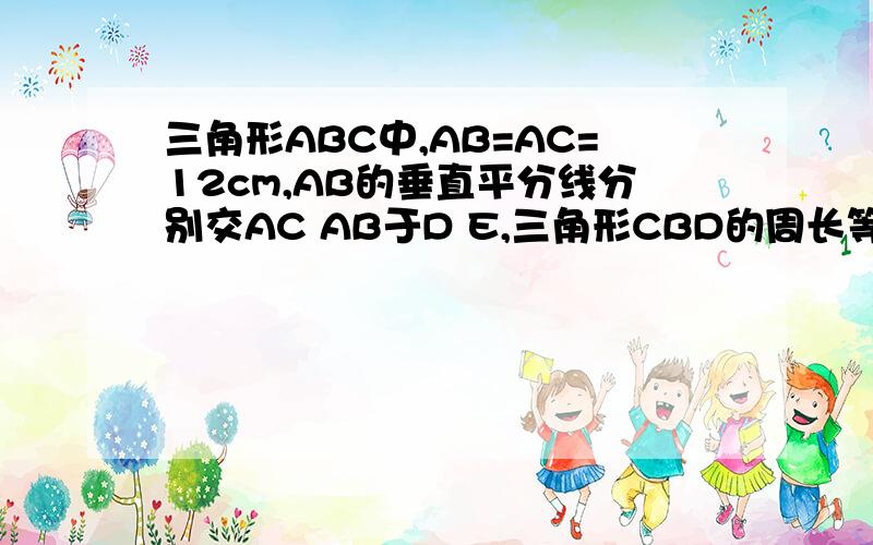 三角形ABC中,AB=AC=12cm,AB的垂直平分线分别交AC AB于D E,三角形CBD的周长等于27,求BC的长
