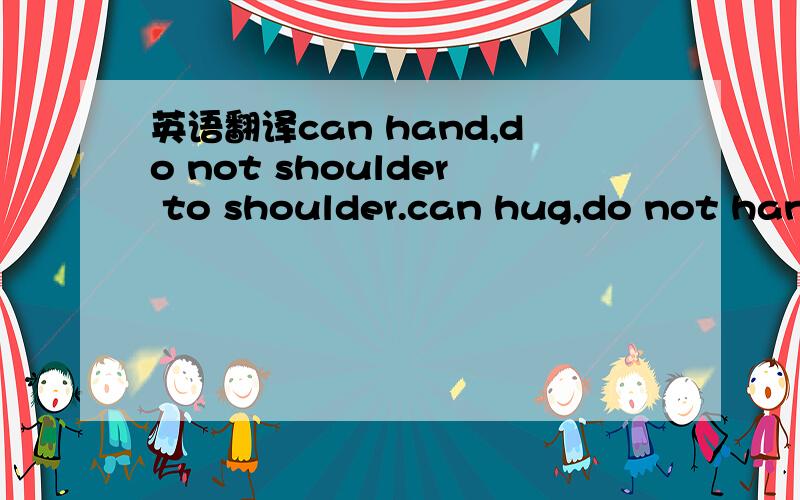 英语翻译can hand,do not shoulder to shoulder.can hug,do not hand in hand.can love,do not separate.have love,do not touch ambiguity.求翻译,