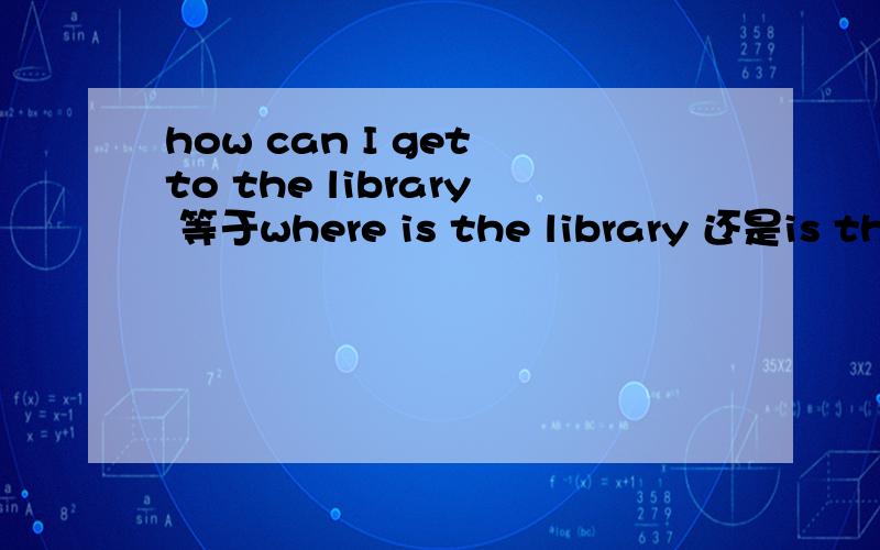 how can I get to the library 等于where is the library 还是is there the librery