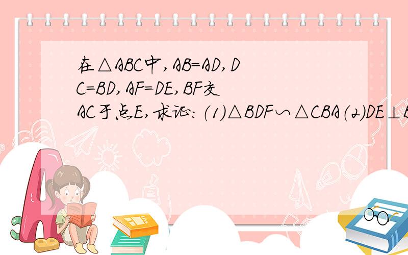 在△ABC中,AB=AD,DC=BD,AF=DE,BF交AC于点E,求证：（1）△BDF∽△CBA（2）DE⊥BC今天要!→→速战速决