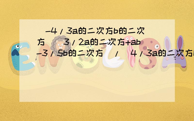 (-4/3a的二次方b的二次方)(3/2a的二次方+ab-3/5b的二次方）/（4/3a的二次方b的二次方）还有这几道!