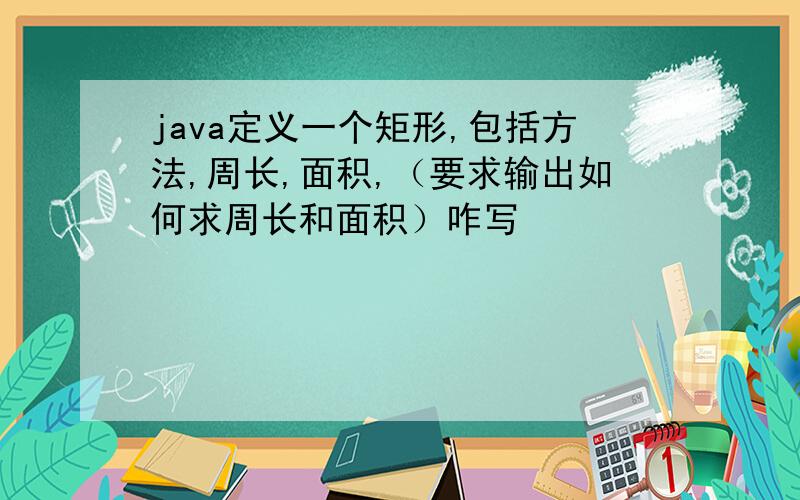 java定义一个矩形,包括方法,周长,面积,（要求输出如何求周长和面积）咋写