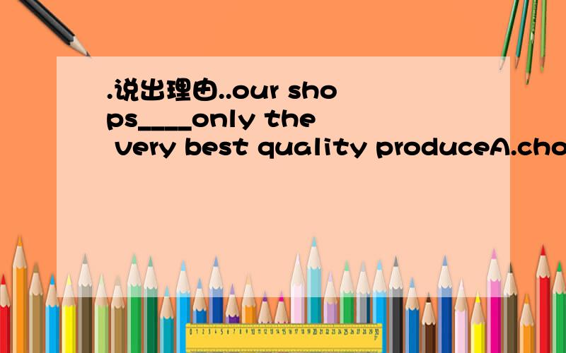 .说出理由..our shops____only the very best quality produceA.choose B.select