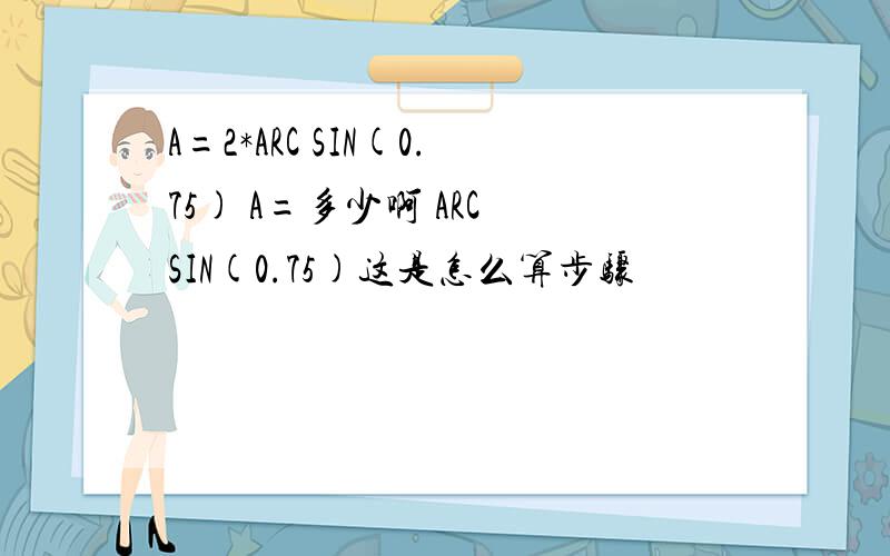 A=2*ARC SIN(0.75) A=多少啊 ARC SIN(0.75)这是怎么算步骤