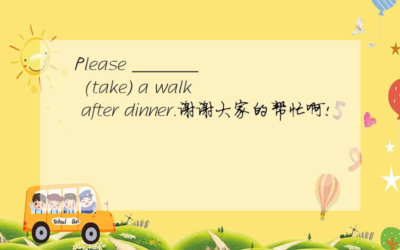Please _______ (take) a walk after dinner.谢谢大家的帮忙啊!