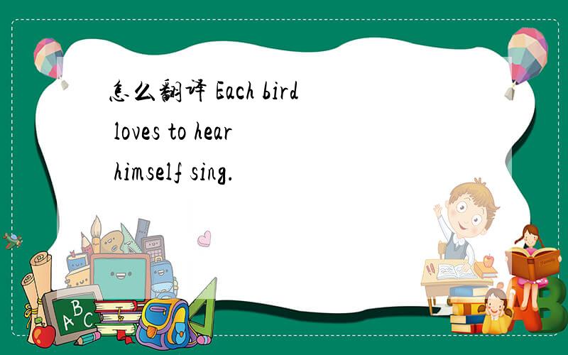 怎么翻译 Each bird loves to hear himself sing.