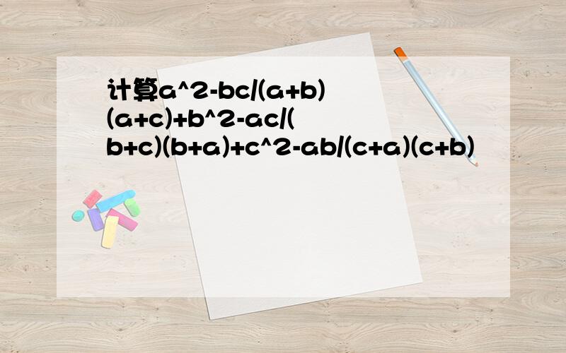 计算a^2-bc/(a+b)(a+c)+b^2-ac/(b+c)(b+a)+c^2-ab/(c+a)(c+b)