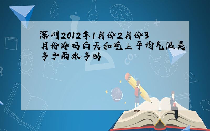 深圳2012年1月份2月份3月份冷吗白天和晚上平均气温是多少雨水多吗