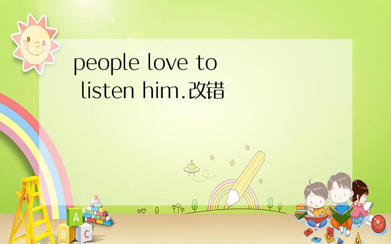 people love to listen him.改错
