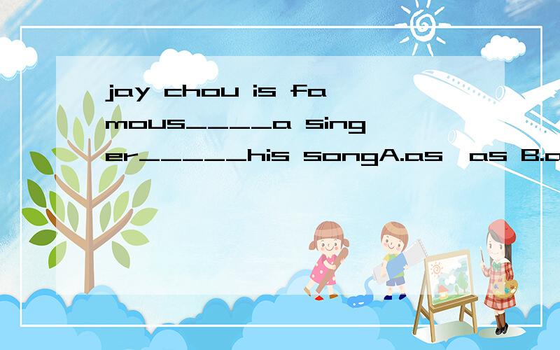 jay chou is famous____a singer_____his songA.as,as B.as,for C,for,for D,for,as