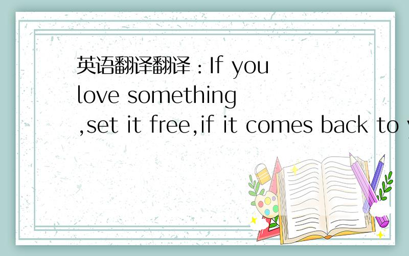 英语翻译翻译：If you love something,set it free,if it comes back to you,it is yours,if it doesn’t ,it never was.
