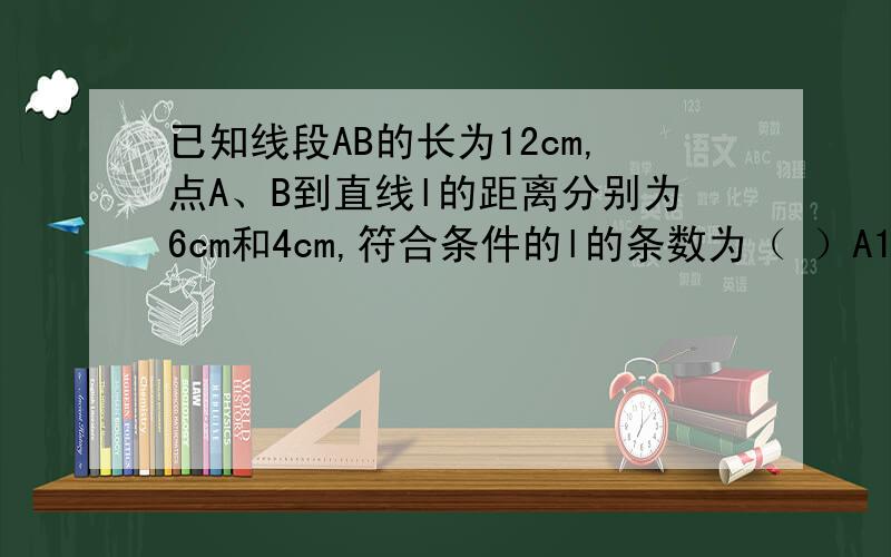 已知线段AB的长为12cm,点A、B到直线l的距离分别为6cm和4cm,符合条件的l的条数为（ ）A1条 B3条 C5条 D4条