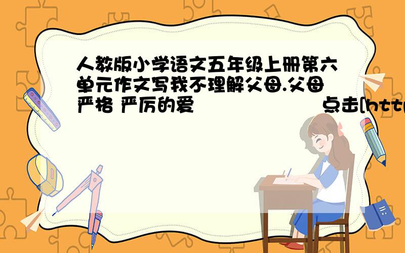 人教版小学语文五年级上册第六单元作文写我不理解父母.父母严格 严厉的爱                     点击[http://pinyin.cn/1BScrQUglKq] 查看这张图片