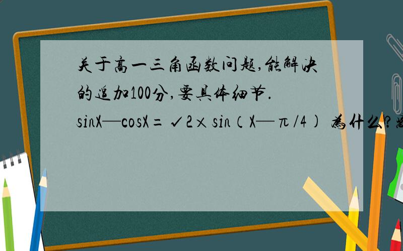 关于高一三角函数问题,能解决的追加100分,要具体细节.sinX—cosX=√2×sin（X—π/4) 为什么?感激不尽,一定追加100分!