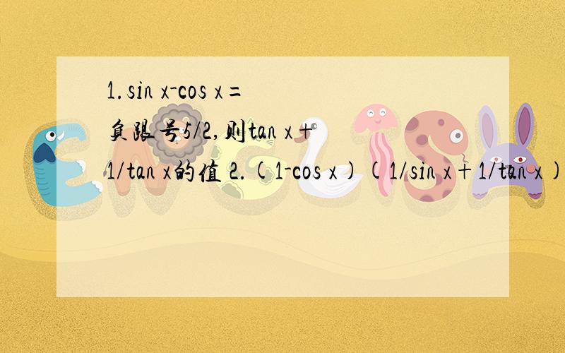 1.sin x-cos x=负跟号5/2,则tan x+1/tan x的值 2.(1-cos x)(1/sin x+1/tan x)=