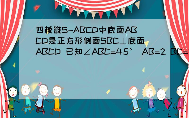 四棱锥S-ABCD中底面ABCD是正方形侧面SBC⊥底面ABCD 已知∠ABC=45° AB=2 BC=2倍根号2 SA=SB=根号3求证SA垂直于BC （2）求直线SD与平面SBC所成角的正弦值