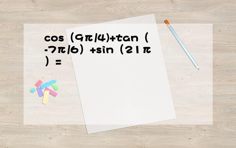 cos（9π/4)+tan（-7π/6）+sin（21π）=