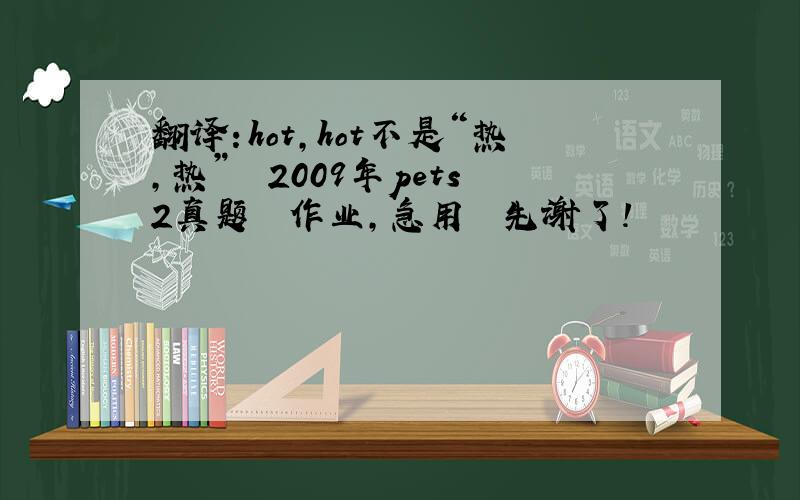 翻译：hot,hot不是“热,热”  2009年pets2真题  作业,急用  先谢了!