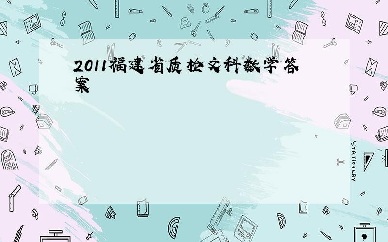 2011福建省质检文科数学答案