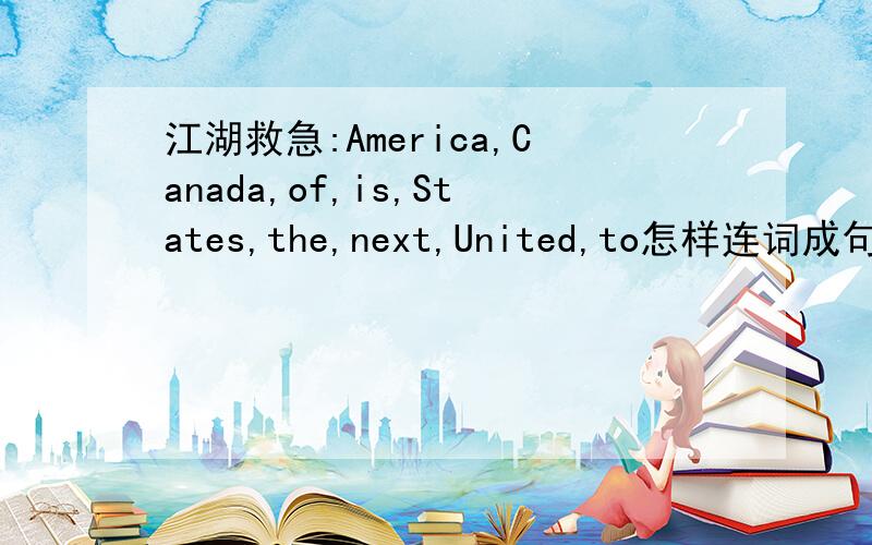江湖救急:America,Canada,of,is,States,the,next,United,to怎样连词成句?悬赏分为0.非常非常非常感谢!