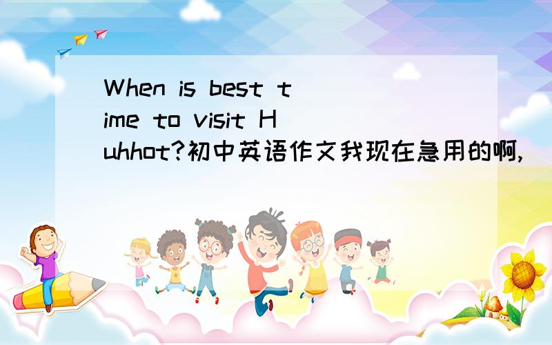 When is best time to visit Huhhot?初中英语作文我现在急用的啊,