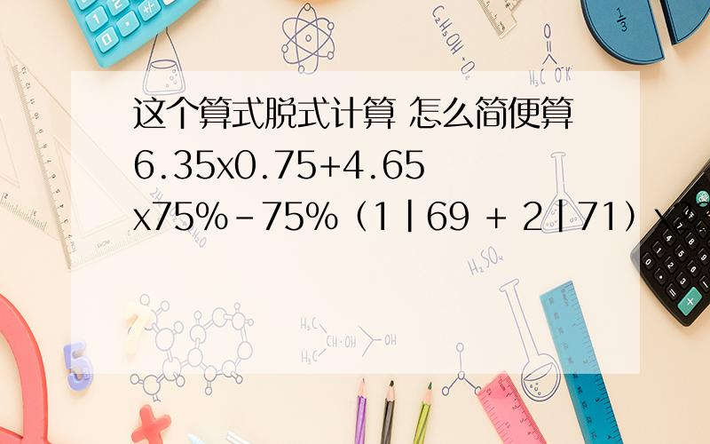 这个算式脱式计算 怎么简便算6.35x0.75+4.65x75%-75%（1|69 + 2|71）x23+25÷71