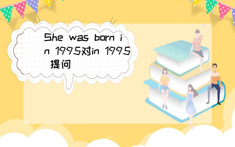 She was born in 1995对in 1995 提问