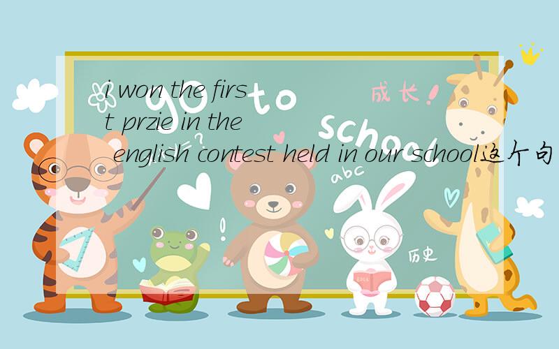 i won the first przie in the english contest held in our school这个句子有没有什么隐含单词、held in our school 在句中做什么成分