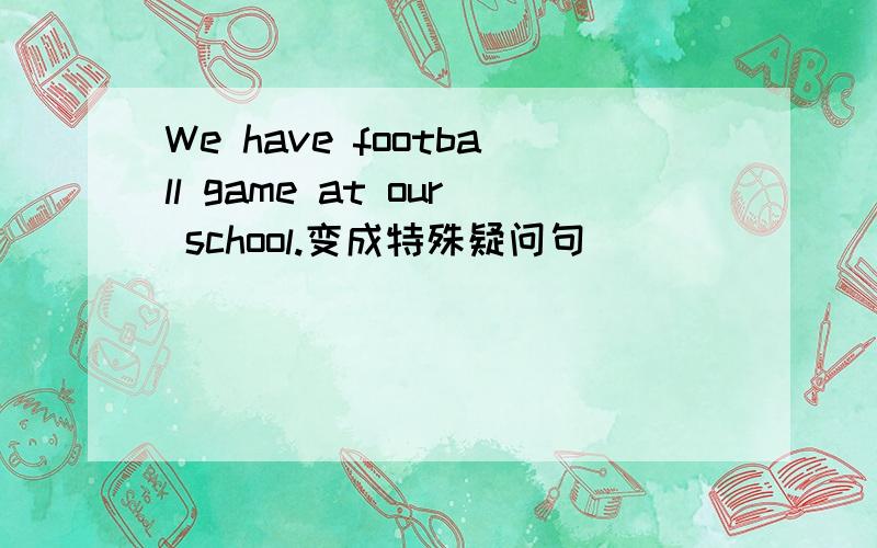 We have football game at our school.变成特殊疑问句