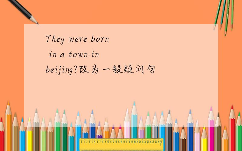 They were born in a town in beijing?改为一般疑问句
