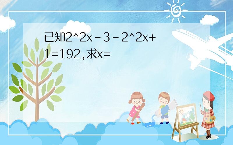 已知2^2x-3-2^2x+1=192,求x=