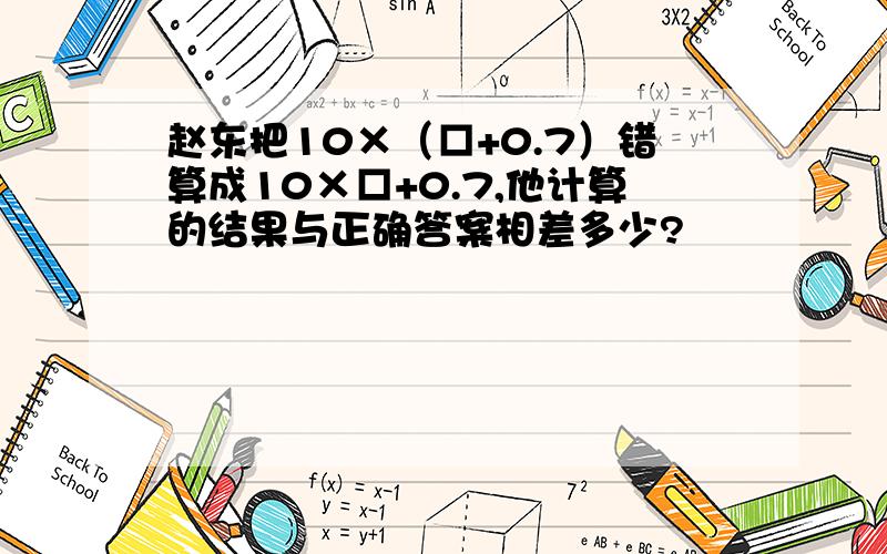 赵东把10×（□+0.7）错算成10×□+0.7,他计算的结果与正确答案相差多少?