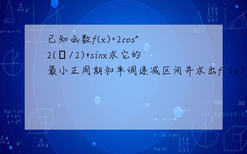 已知函数f(x)=2cos^2(π/2)+sinx求它的最小正周期和单调递减区间并求出f（x）在区间【0，π】上的最大值与最小值