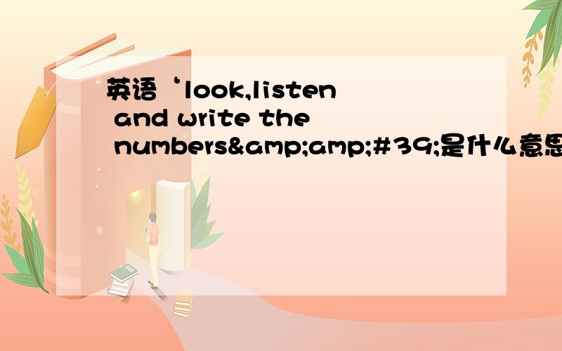 英语‘look,listen and write the numbers&amp;#39;是什么意思