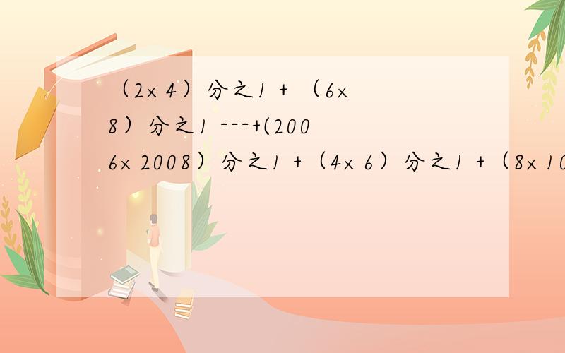 （2×4）分之1 + （6×8）分之1 ---+(2006×2008）分之1 +（4×6）分之1 +（8×10）分之1 +---+（2004×2006）分之1=多少