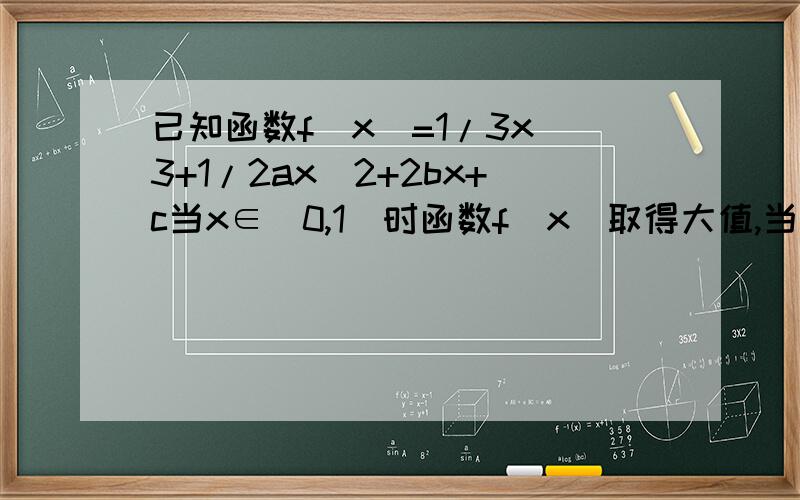 已知函数f(x)=1/3x^3+1/2ax^2+2bx+c当x∈（0,1）时函数f(x)取得大值,当x∈（1,2）时函数f(x)取得最小值