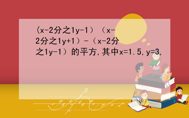 (x-2分之1y-1）（x-2分之1y+1）-（x-2分之1y-1）的平方,其中x=1.5,y=3,
