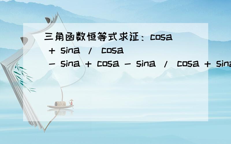 三角函数恒等式求证：cosa + sina / cosa - sina + cosa - sina / cosa + sina = cos＾2a - sin＾2a / 2