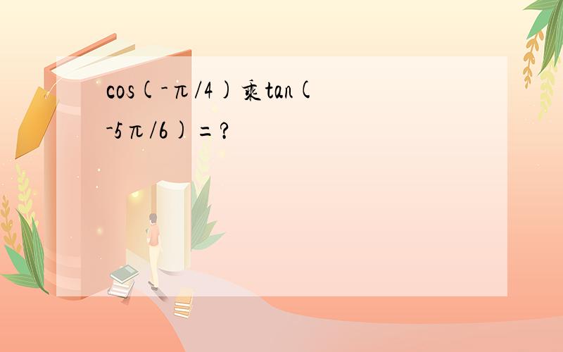cos(-π/4)乘tan(-5π/6)=?