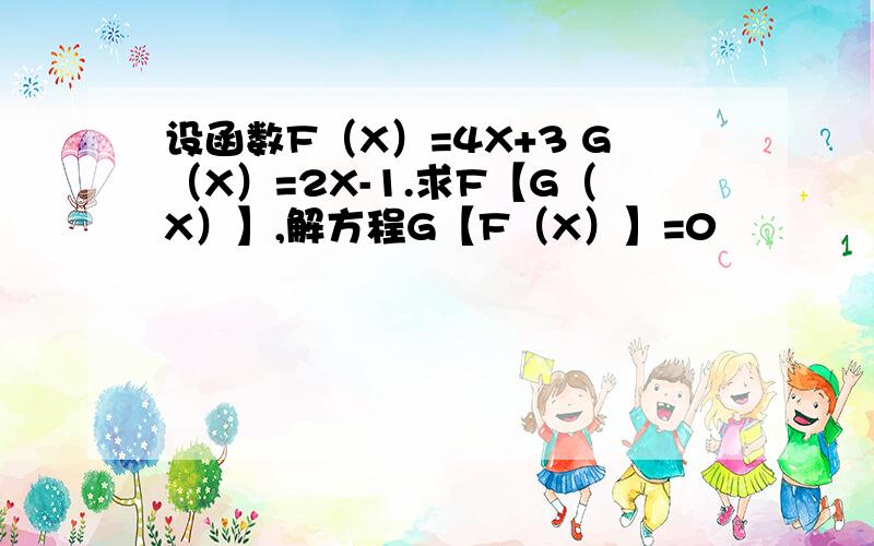 设函数F（X）=4X+3 G（X）=2X-1.求F【G（X）】,解方程G【F（X）】=0